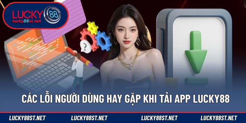 Các lỗi người dùng hay gặp khi tải app LUCKY88