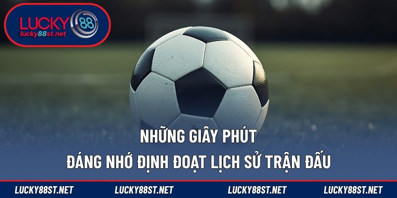 Những giây phút đáng nhớ định đoạt lịch sử trận đấu